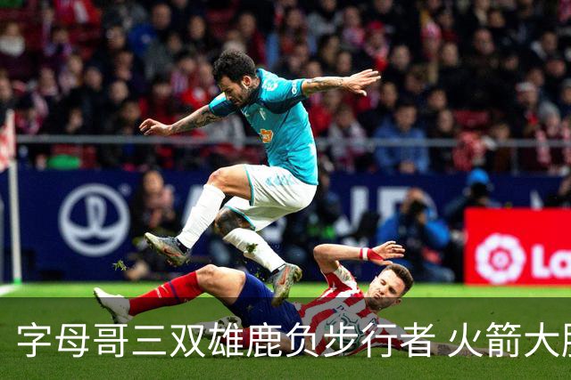 字母哥三双雄鹿负步行者 火箭大胜活塞止3连败